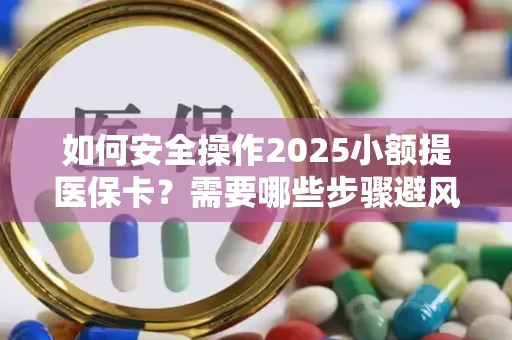 如何安全操作2025小额提医保卡？需要哪些步骤避风险？